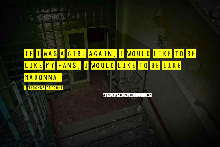 Madonna Ciccone Quotes: If I was a girl again, I would like to be like my fans, I would like to be like Madonna.