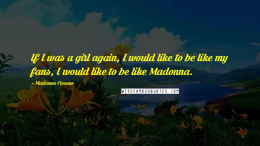 Madonna Ciccone Quotes: If I was a girl again, I would like to be like my fans, I would like to be like Madonna.