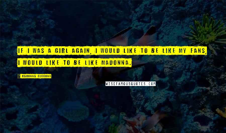 Madonna Ciccone Quotes: If I was a girl again, I would like to be like my fans, I would like to be like Madonna.