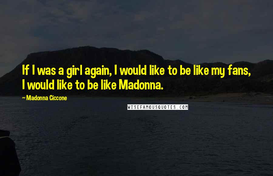 Madonna Ciccone Quotes: If I was a girl again, I would like to be like my fans, I would like to be like Madonna.