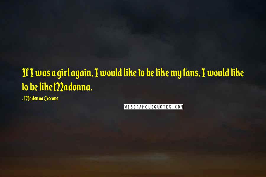 Madonna Ciccone Quotes: If I was a girl again, I would like to be like my fans, I would like to be like Madonna.
