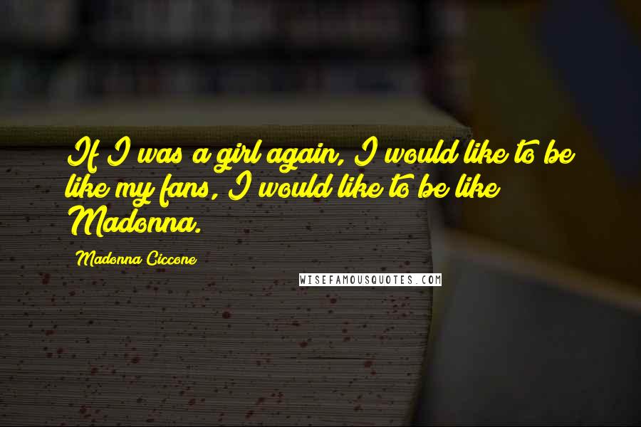 Madonna Ciccone Quotes: If I was a girl again, I would like to be like my fans, I would like to be like Madonna.