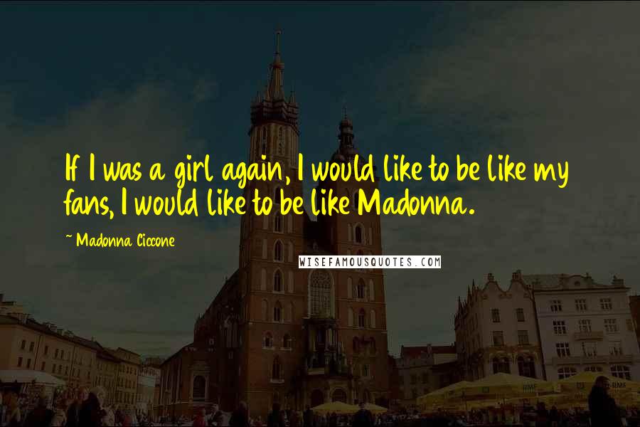 Madonna Ciccone Quotes: If I was a girl again, I would like to be like my fans, I would like to be like Madonna.