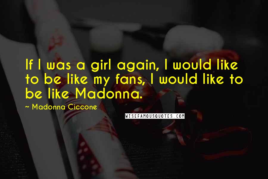 Madonna Ciccone Quotes: If I was a girl again, I would like to be like my fans, I would like to be like Madonna.