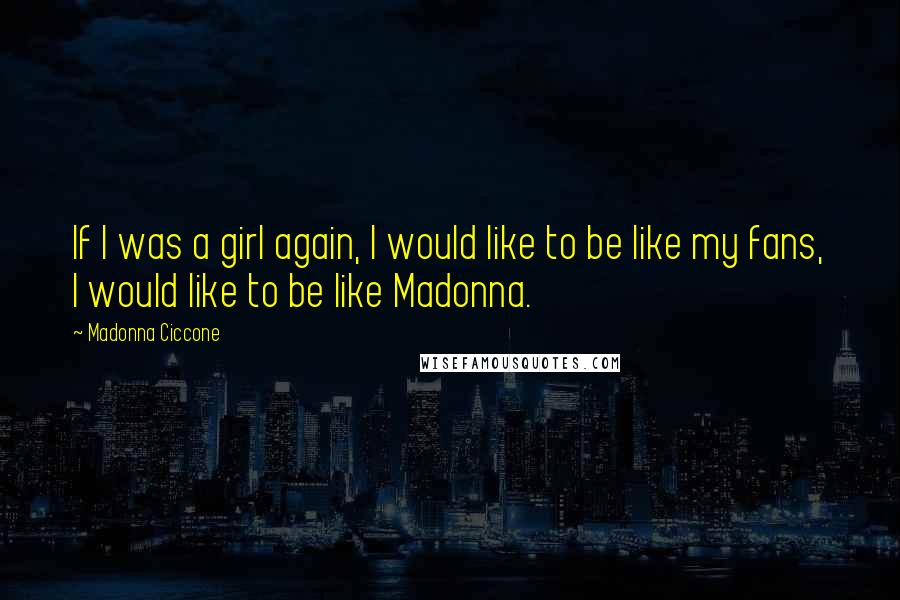Madonna Ciccone Quotes: If I was a girl again, I would like to be like my fans, I would like to be like Madonna.