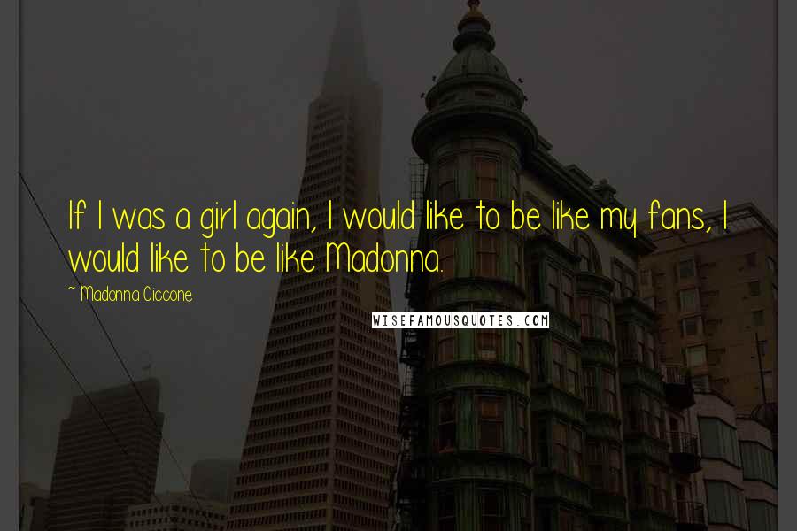 Madonna Ciccone Quotes: If I was a girl again, I would like to be like my fans, I would like to be like Madonna.