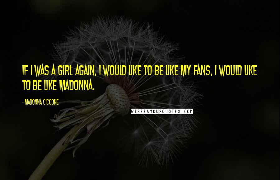 Madonna Ciccone Quotes: If I was a girl again, I would like to be like my fans, I would like to be like Madonna.