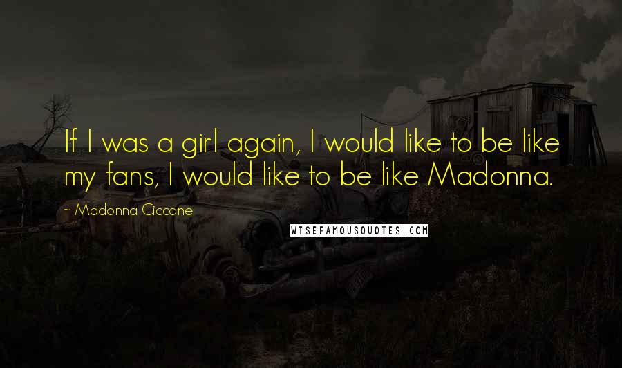 Madonna Ciccone Quotes: If I was a girl again, I would like to be like my fans, I would like to be like Madonna.
