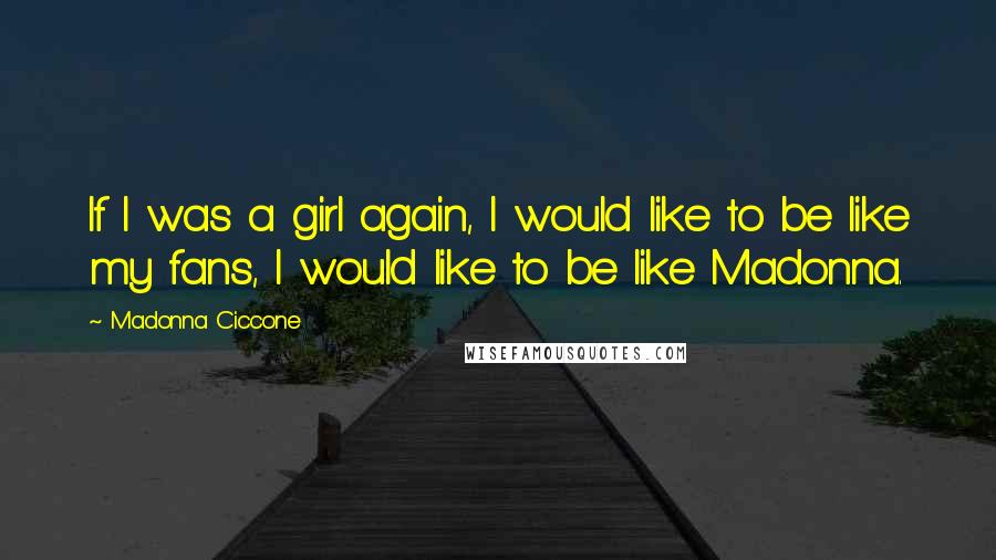 Madonna Ciccone Quotes: If I was a girl again, I would like to be like my fans, I would like to be like Madonna.