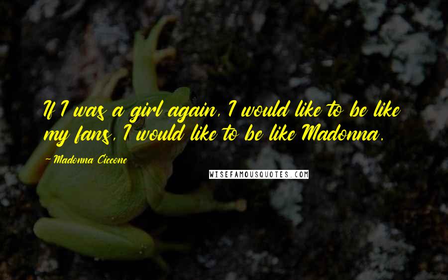 Madonna Ciccone Quotes: If I was a girl again, I would like to be like my fans, I would like to be like Madonna.