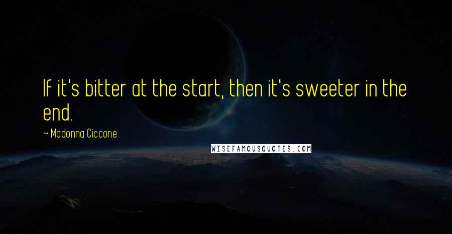 Madonna Ciccone Quotes: If it's bitter at the start, then it's sweeter in the end.