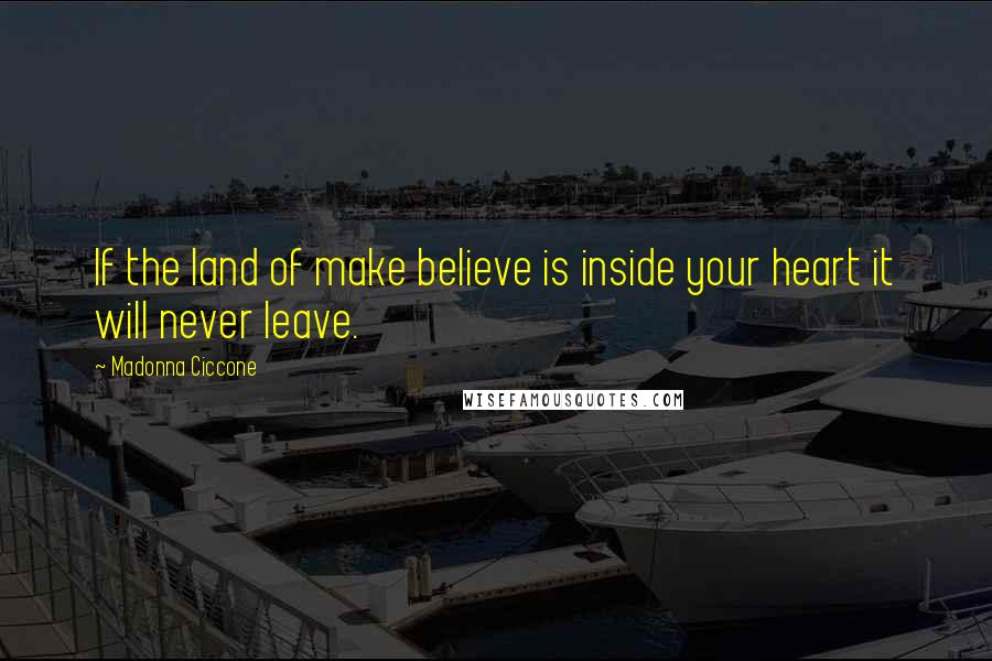 Madonna Ciccone Quotes: If the land of make believe is inside your heart it will never leave.