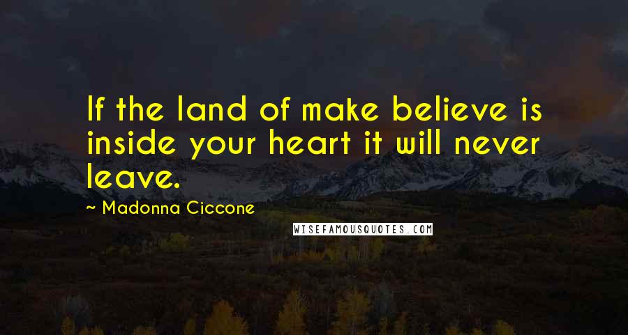 Madonna Ciccone Quotes: If the land of make believe is inside your heart it will never leave.