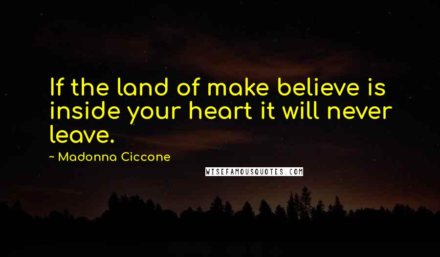 Madonna Ciccone Quotes: If the land of make believe is inside your heart it will never leave.