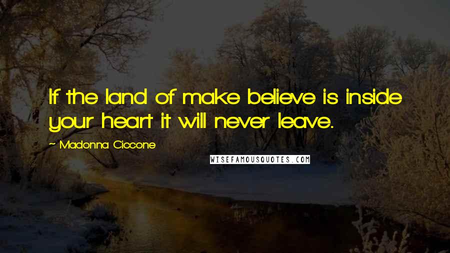 Madonna Ciccone Quotes: If the land of make believe is inside your heart it will never leave.