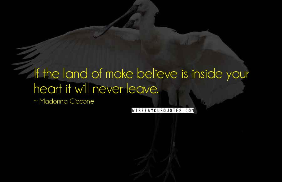 Madonna Ciccone Quotes: If the land of make believe is inside your heart it will never leave.