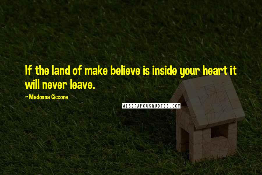 Madonna Ciccone Quotes: If the land of make believe is inside your heart it will never leave.