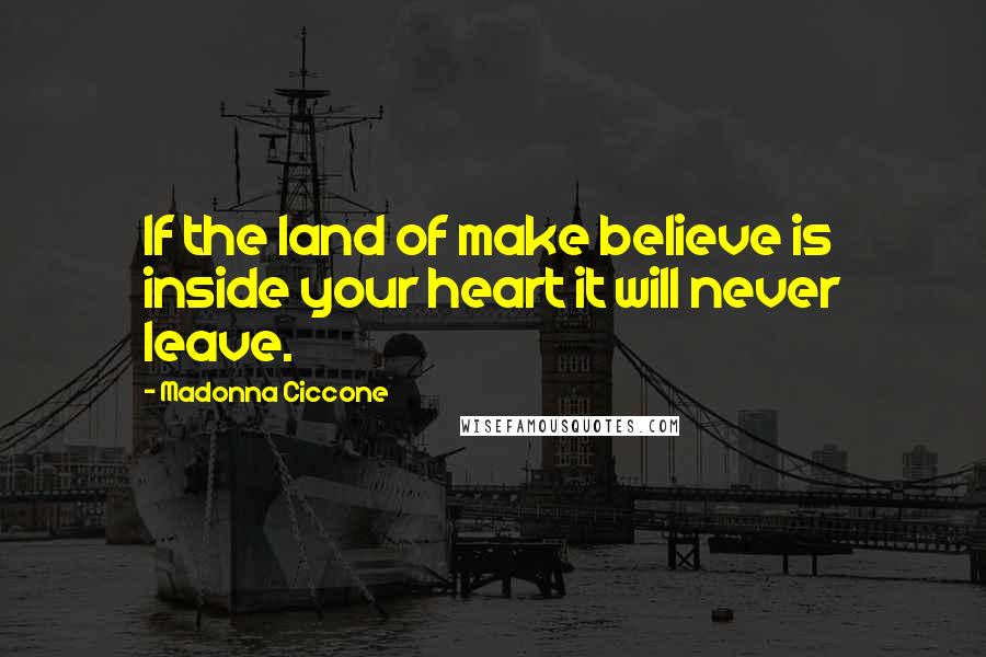 Madonna Ciccone Quotes: If the land of make believe is inside your heart it will never leave.