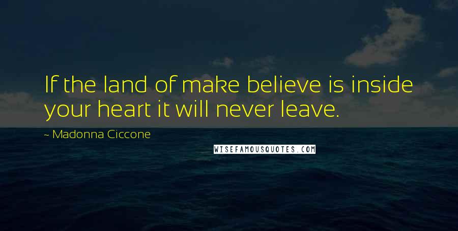 Madonna Ciccone Quotes: If the land of make believe is inside your heart it will never leave.