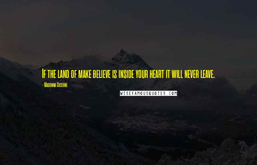 Madonna Ciccone Quotes: If the land of make believe is inside your heart it will never leave.