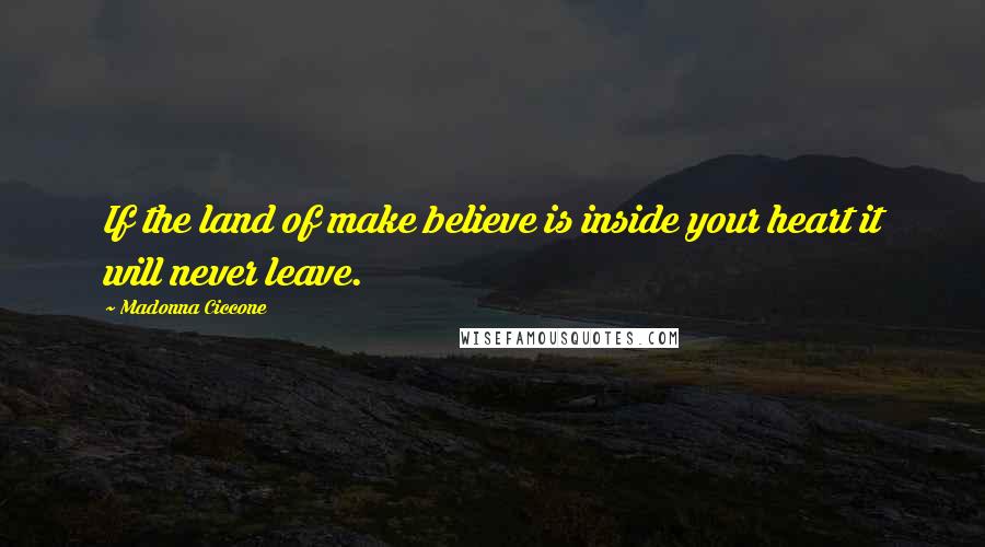 Madonna Ciccone Quotes: If the land of make believe is inside your heart it will never leave.