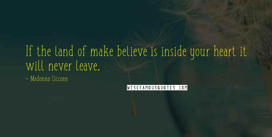 Madonna Ciccone Quotes: If the land of make believe is inside your heart it will never leave.