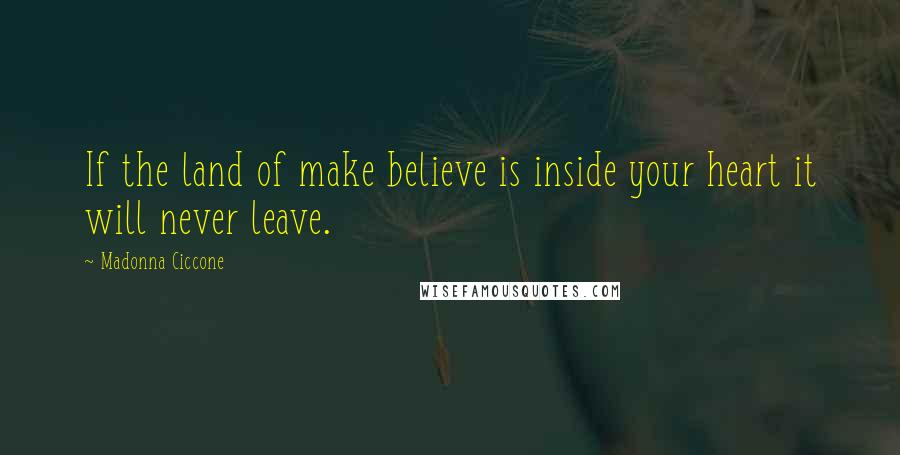 Madonna Ciccone Quotes: If the land of make believe is inside your heart it will never leave.