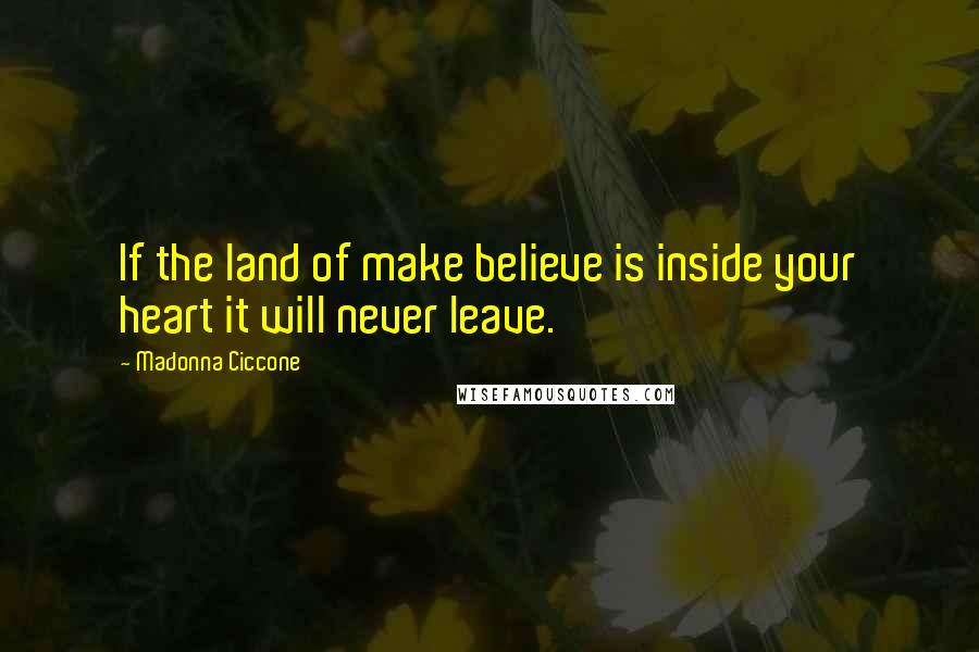 Madonna Ciccone Quotes: If the land of make believe is inside your heart it will never leave.