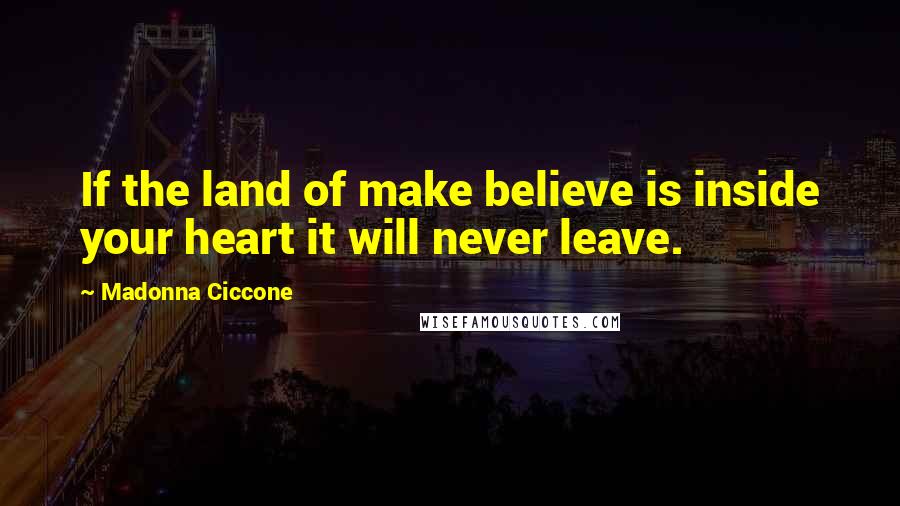 Madonna Ciccone Quotes: If the land of make believe is inside your heart it will never leave.