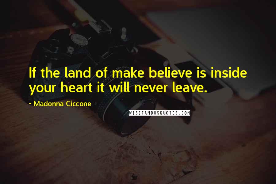 Madonna Ciccone Quotes: If the land of make believe is inside your heart it will never leave.