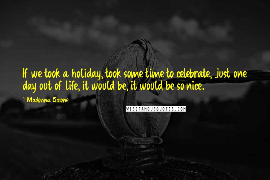 Madonna Ciccone Quotes: If we took a holiday, took some time to celebrate, just one day out of life, it would be, it would be so nice.
