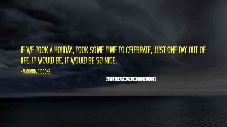 Madonna Ciccone Quotes: If we took a holiday, took some time to celebrate, just one day out of life, it would be, it would be so nice.