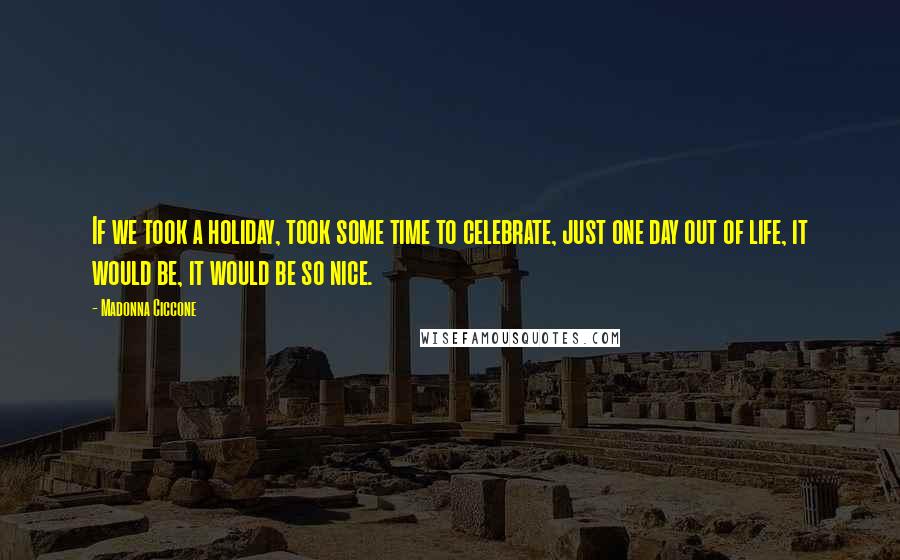 Madonna Ciccone Quotes: If we took a holiday, took some time to celebrate, just one day out of life, it would be, it would be so nice.