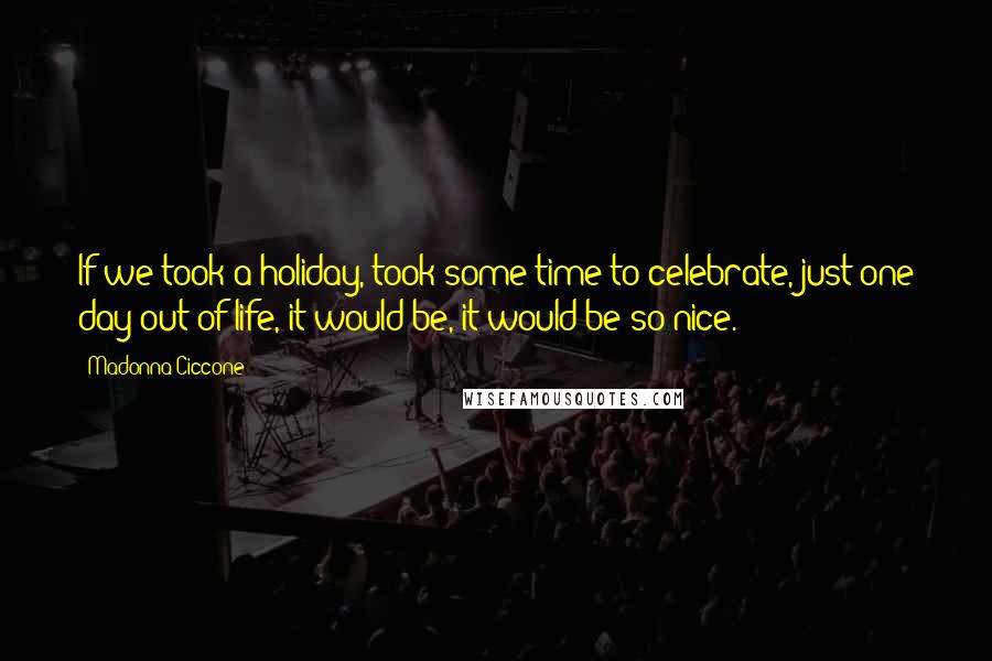 Madonna Ciccone Quotes: If we took a holiday, took some time to celebrate, just one day out of life, it would be, it would be so nice.