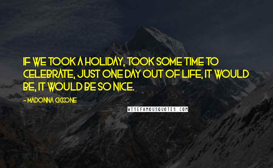 Madonna Ciccone Quotes: If we took a holiday, took some time to celebrate, just one day out of life, it would be, it would be so nice.