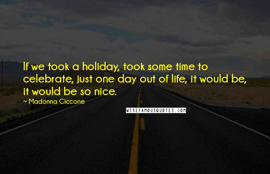Madonna Ciccone Quotes: If we took a holiday, took some time to celebrate, just one day out of life, it would be, it would be so nice.