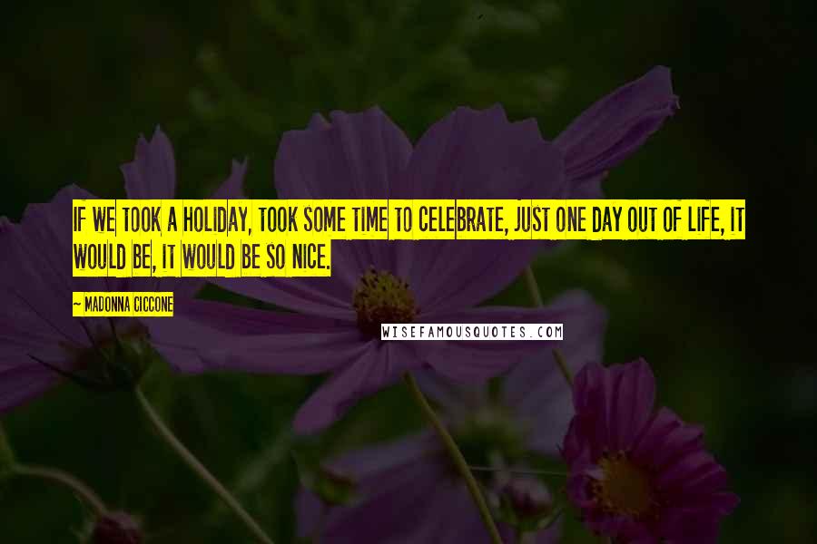 Madonna Ciccone Quotes: If we took a holiday, took some time to celebrate, just one day out of life, it would be, it would be so nice.