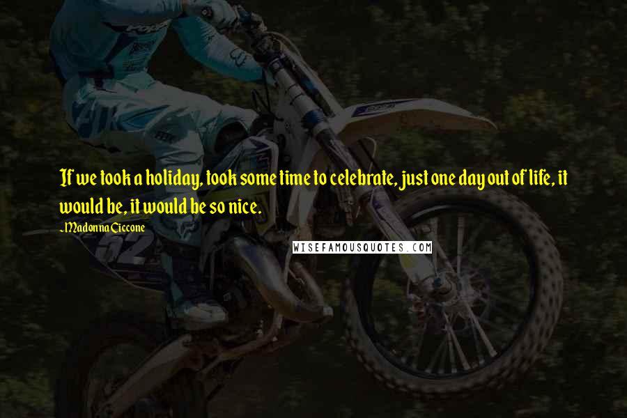 Madonna Ciccone Quotes: If we took a holiday, took some time to celebrate, just one day out of life, it would be, it would be so nice.