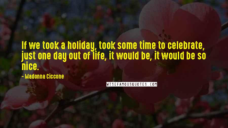 Madonna Ciccone Quotes: If we took a holiday, took some time to celebrate, just one day out of life, it would be, it would be so nice.