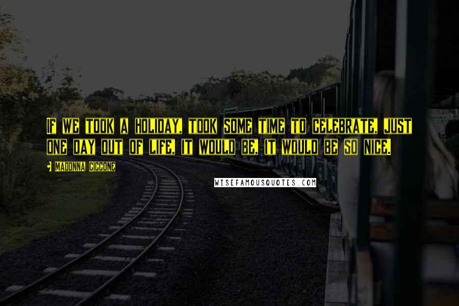 Madonna Ciccone Quotes: If we took a holiday, took some time to celebrate, just one day out of life, it would be, it would be so nice.