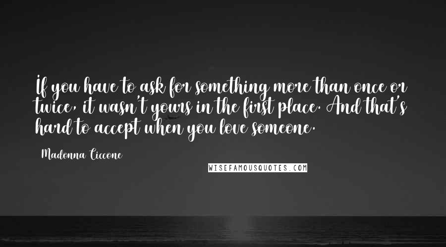 Madonna Ciccone Quotes: If you have to ask for something more than once or twice, it wasn't yours in the first place. And that's hard to accept when you love someone.