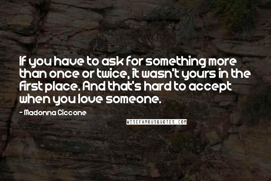 Madonna Ciccone Quotes: If you have to ask for something more than once or twice, it wasn't yours in the first place. And that's hard to accept when you love someone.