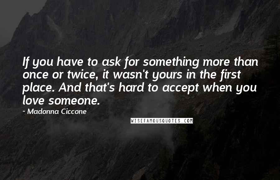 Madonna Ciccone Quotes: If you have to ask for something more than once or twice, it wasn't yours in the first place. And that's hard to accept when you love someone.