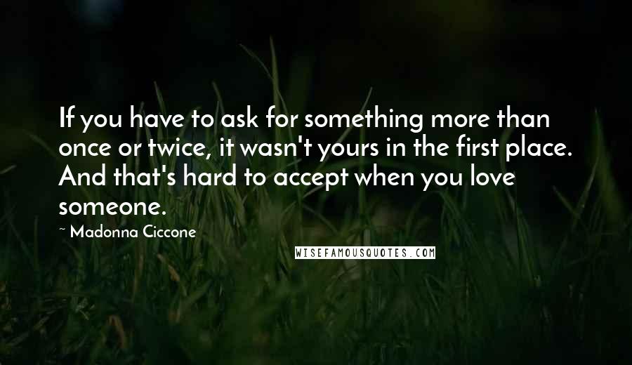 Madonna Ciccone Quotes: If you have to ask for something more than once or twice, it wasn't yours in the first place. And that's hard to accept when you love someone.