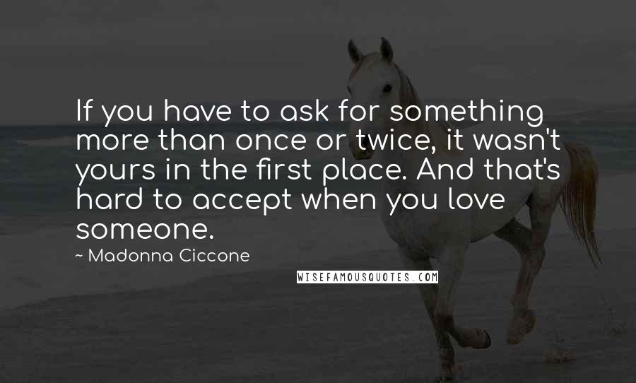 Madonna Ciccone Quotes: If you have to ask for something more than once or twice, it wasn't yours in the first place. And that's hard to accept when you love someone.