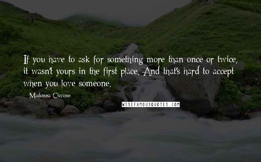 Madonna Ciccone Quotes: If you have to ask for something more than once or twice, it wasn't yours in the first place. And that's hard to accept when you love someone.