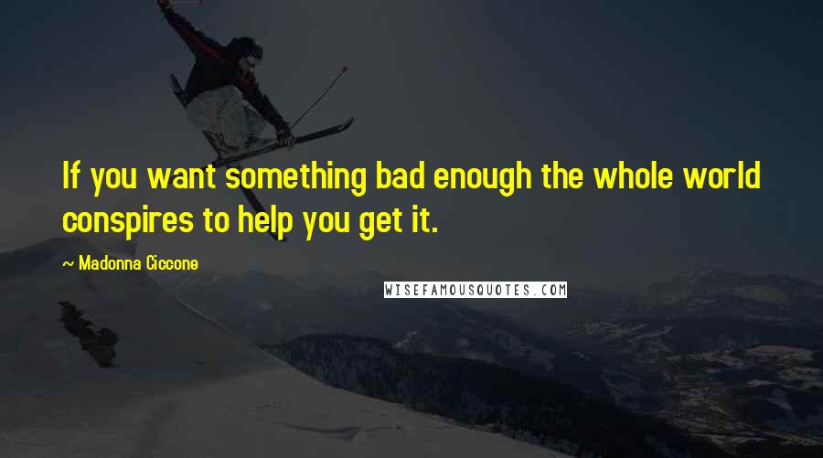 Madonna Ciccone Quotes: If you want something bad enough the whole world conspires to help you get it.