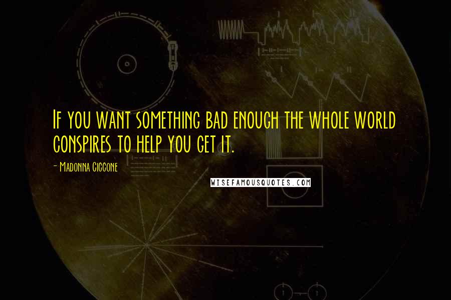 Madonna Ciccone Quotes: If you want something bad enough the whole world conspires to help you get it.