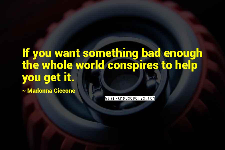 Madonna Ciccone Quotes: If you want something bad enough the whole world conspires to help you get it.