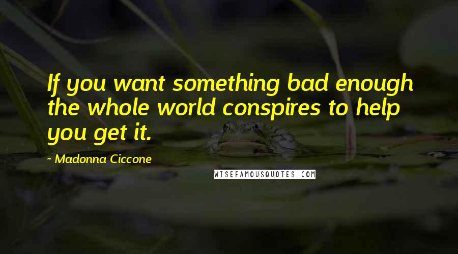 Madonna Ciccone Quotes: If you want something bad enough the whole world conspires to help you get it.